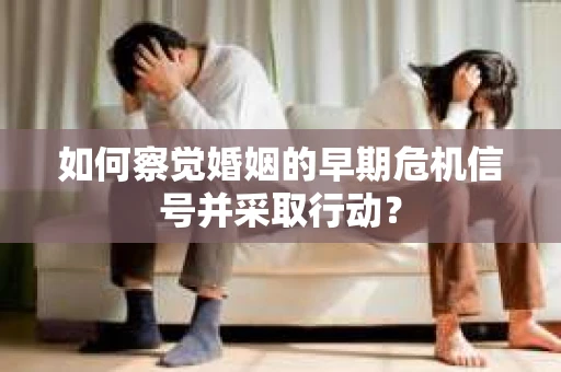 如何察觉婚姻的早期危机信号并采取行动？