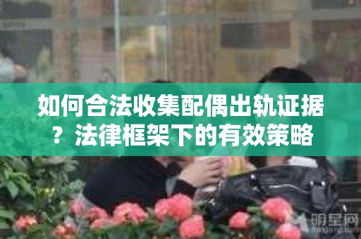 如何合法收集配偶出轨证据？法律框架下的有效策略