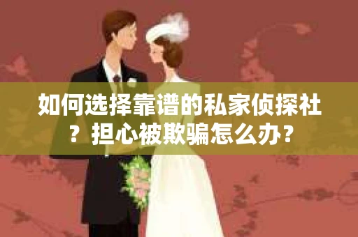 如何选择靠谱的私家侦探社？担心被欺骗怎么办？