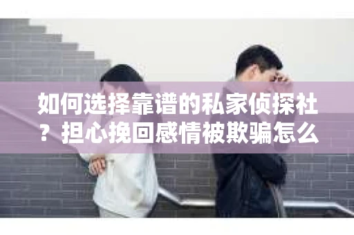 如何选择靠谱的私家侦探社？担心挽回感情被欺骗怎么办？