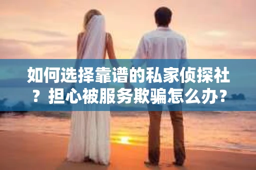 如何选择靠谱的私家侦探社？担心被服务欺骗怎么办？