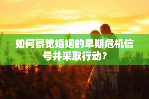 如何察觉婚姻的早期危机信号并采取行动？
