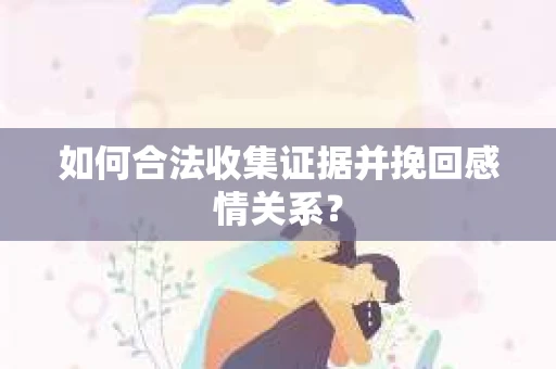 如何合法收集证据并挽回感情关系？