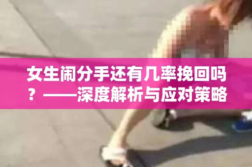 女生闹分手还有几率挽回吗？——深度解析与应对策略