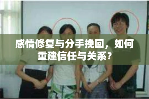 感情修复与分手挽回，如何重建信任与关系？