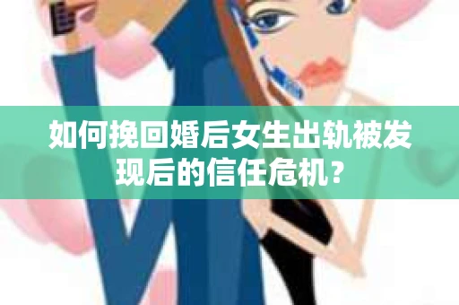 如何挽回婚后女生出轨被发现后的信任危机？