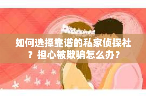 如何选择靠谱的私家侦探社？担心被欺骗怎么办？