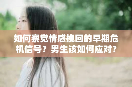 如何察觉情感挽回的早期危机信号？男生该如何应对？