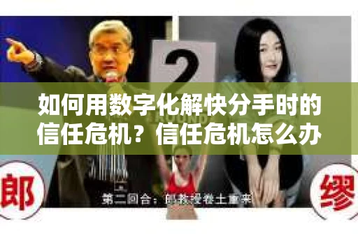 如何用数字化解快分手时的信任危机？信任危机怎么办？