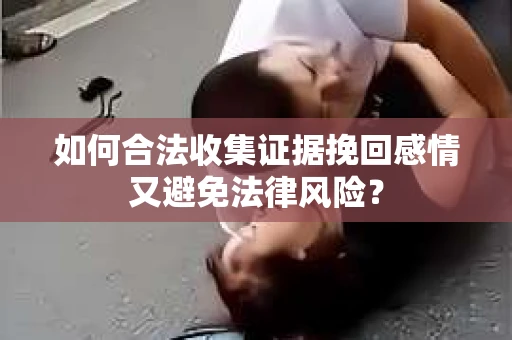 如何合法收集证据挽回感情又避免法律风险？