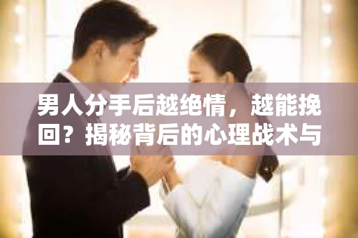 男人分手后越绝情，越能挽回？揭秘背后的心理战术与实际操作