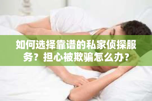 如何选择靠谱的私家侦探服务？担心被欺骗怎么办？