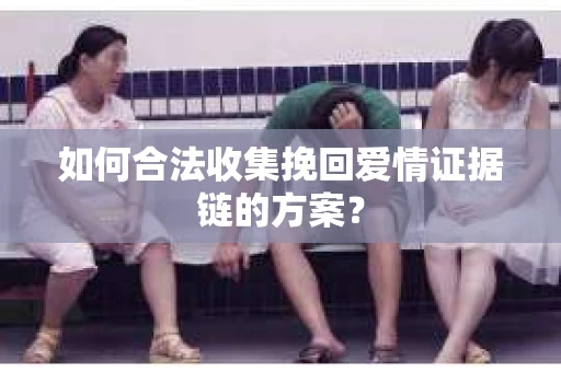 如何合法收集挽回爱情证据链的方案？