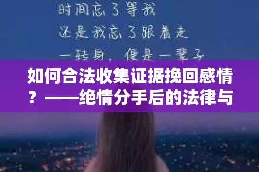 如何合法收集证据挽回感情？——绝情分手后的法律与取证策略