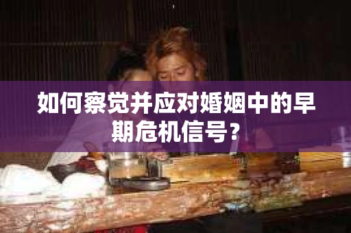 如何察觉并应对婚姻中的早期危机信号？