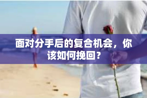 面对分手后的复合机会，你该如何挽回？
