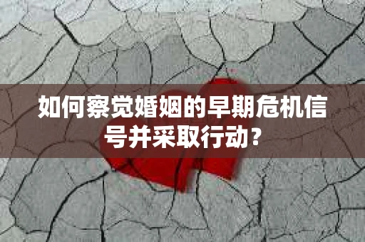 如何察觉婚姻的早期危机信号并采取行动？