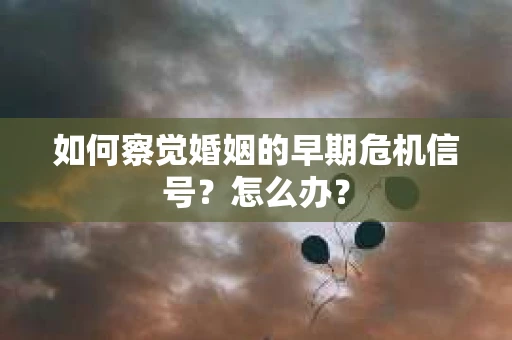 如何察觉婚姻的早期危机信号？怎么办？