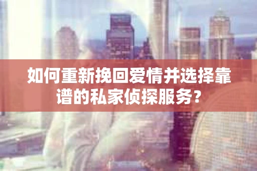 如何重新挽回爱情并选择靠谱的私家侦探服务？