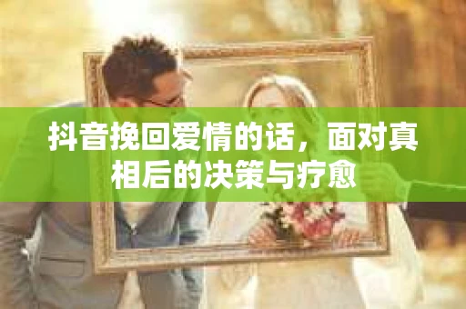 抖音挽回爱情的话，面对真相后的决策与疗愈