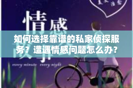 如何选择靠谱的私家侦探服务？遭遇情感问题怎么办？
