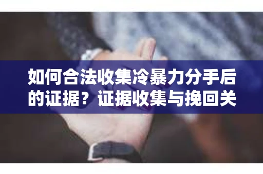如何合法收集冷暴力分手后的证据？证据收集与挽回关系怎么办？
