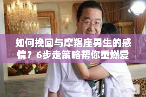 如何挽回与摩羯座男生的感情？6步走策略帮你重燃爱情之火