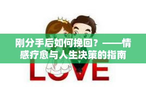 刚分手后如何挽回？——情感疗愈与人生决策的指南