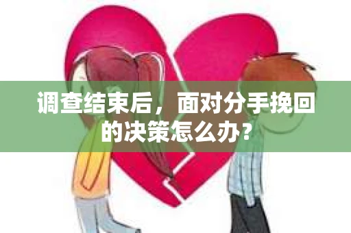 调查结束后，面对分手挽回的决策怎么办？