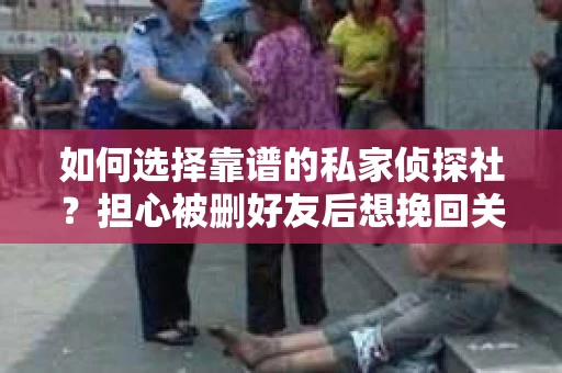 如何选择靠谱的私家侦探社？担心被删好友后想挽回关系怎么办？