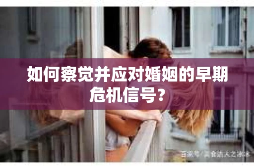 如何察觉并应对婚姻的早期危机信号？