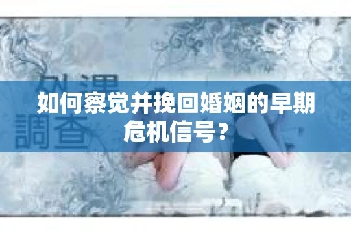 如何察觉并挽回婚姻的早期危机信号？