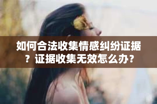 如何合法收集情感纠纷证据？证据收集无效怎么办？