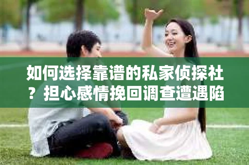 如何选择靠谱的私家侦探社？担心感情挽回调查遭遇陷阱怎么办？