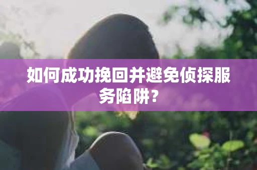 如何成功挽回并避免侦探服务陷阱？