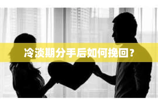 冷淡期分手后如何挽回？