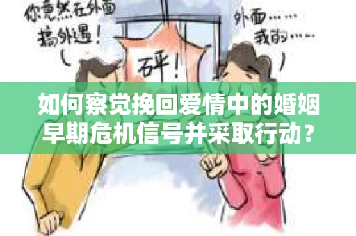 如何察觉挽回爱情中的婚姻早期危机信号并采取行动？