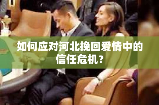 如何应对河北挽回爱情中的信任危机？