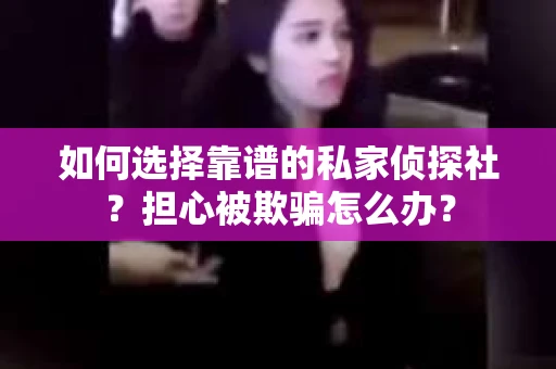 如何选择靠谱的私家侦探社？担心被欺骗怎么办？