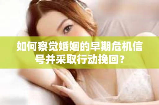 如何察觉婚姻的早期危机信号并采取行动挽回？