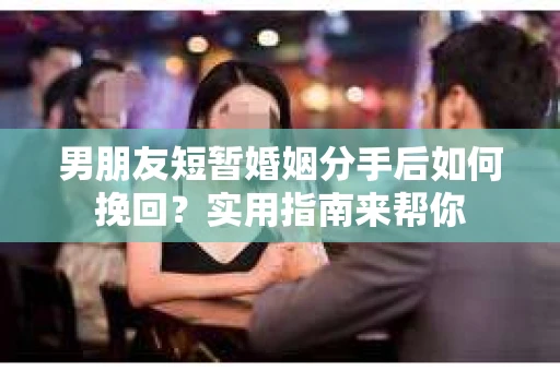 男朋友短暂婚姻分手后如何挽回？实用指南来帮你