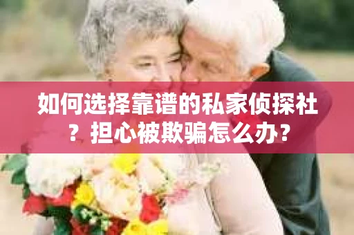 如何选择靠谱的私家侦探社？担心被欺骗怎么办？