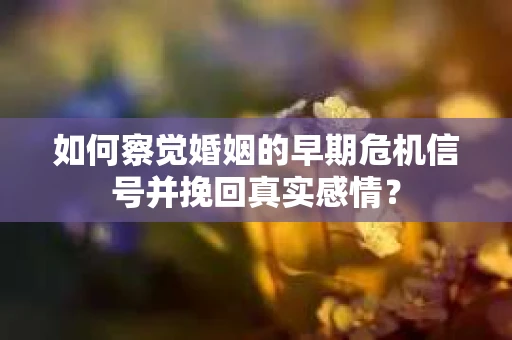 如何察觉婚姻的早期危机信号并挽回真实感情？