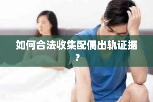 如何合法收集配偶出轨证据？