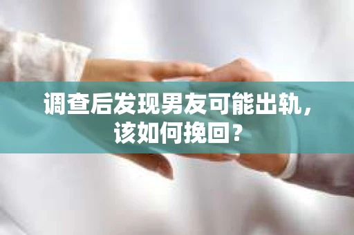 调查后发现男友可能出轨，该如何挽回？