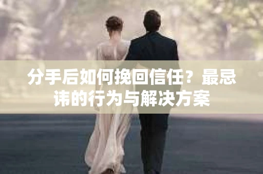 分手后如何挽回信任？最忌讳的行为与解决方案