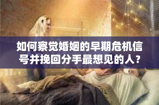 如何察觉婚姻的早期危机信号并挽回分手最想见的人？