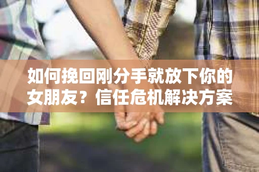 如何挽回刚分手就放下你的女朋友？信任危机解决方案