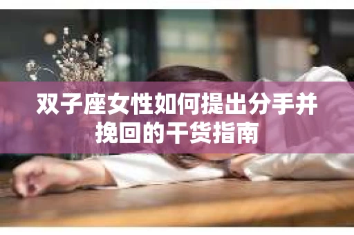 双子座女性如何提出分手并挽回的干货指南