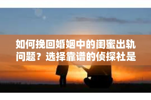 如何挽回婚姻中的闺蜜出轨问题？选择靠谱的侦探社是关键
